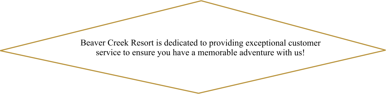 Beaver Creek Resort is dedicated to providing exceptional customer service to ensure you have a memorable adventure with us!